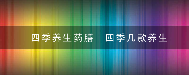 四季养生药膳 四季几款养生汤